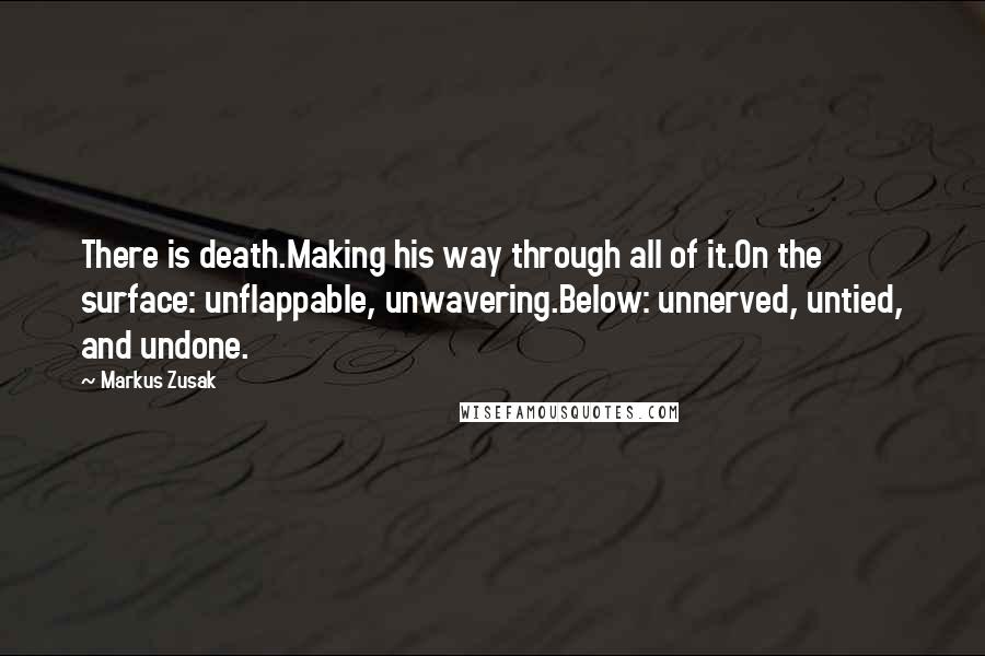 Markus Zusak Quotes: There is death.Making his way through all of it.On the surface: unflappable, unwavering.Below: unnerved, untied, and undone.