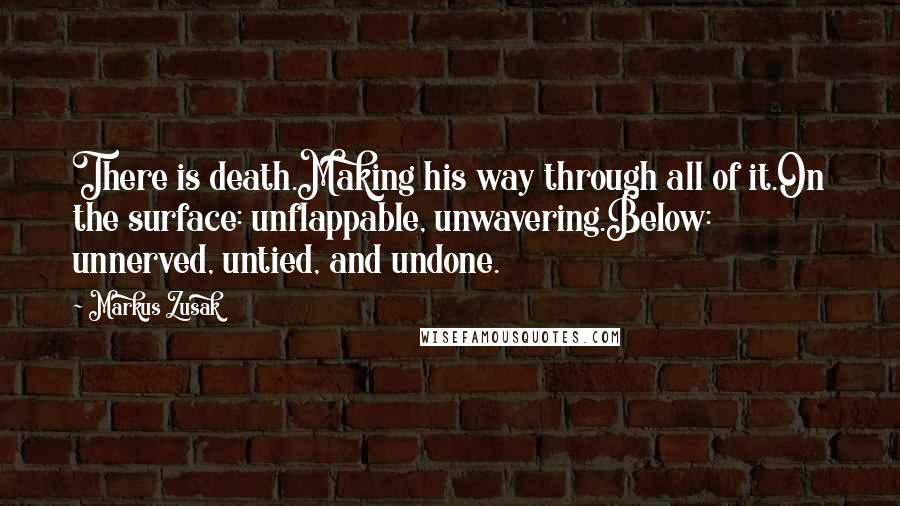 Markus Zusak Quotes: There is death.Making his way through all of it.On the surface: unflappable, unwavering.Below: unnerved, untied, and undone.