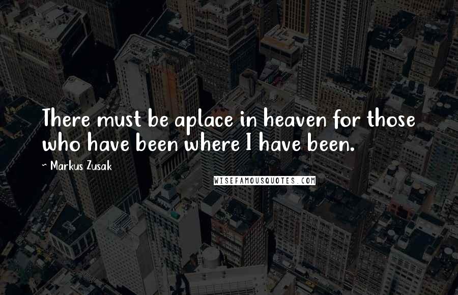 Markus Zusak Quotes: There must be aplace in heaven for those who have been where I have been.