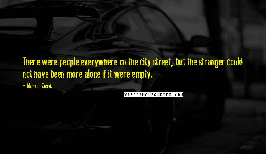 Markus Zusak Quotes: There were people everywhere on the city street, but the stranger could not have been more alone if it were empty.