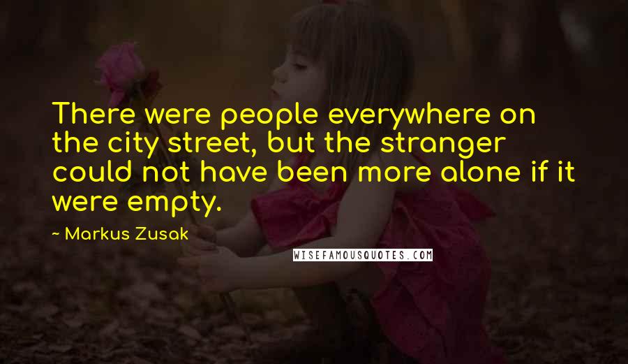 Markus Zusak Quotes: There were people everywhere on the city street, but the stranger could not have been more alone if it were empty.
