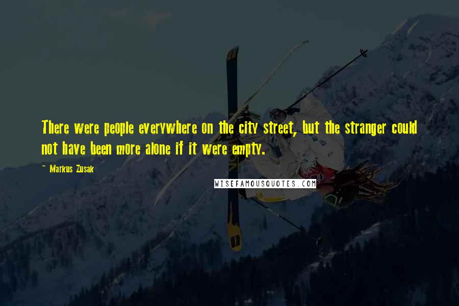Markus Zusak Quotes: There were people everywhere on the city street, but the stranger could not have been more alone if it were empty.