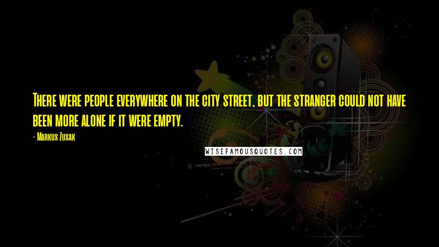 Markus Zusak Quotes: There were people everywhere on the city street, but the stranger could not have been more alone if it were empty.