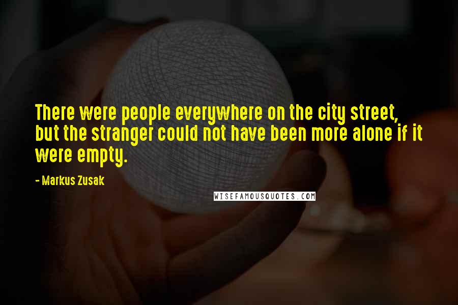 Markus Zusak Quotes: There were people everywhere on the city street, but the stranger could not have been more alone if it were empty.