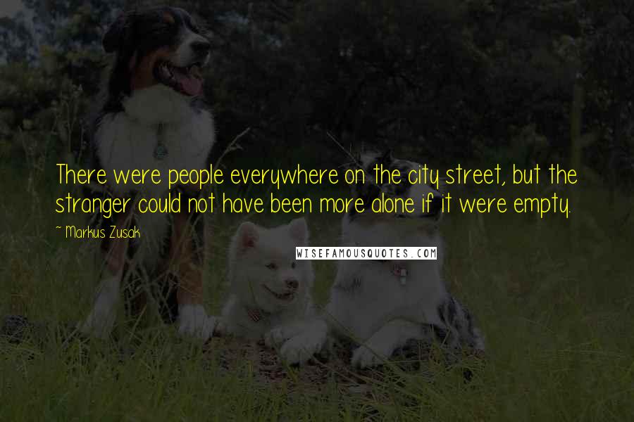 Markus Zusak Quotes: There were people everywhere on the city street, but the stranger could not have been more alone if it were empty.