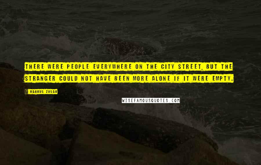 Markus Zusak Quotes: There were people everywhere on the city street, but the stranger could not have been more alone if it were empty.