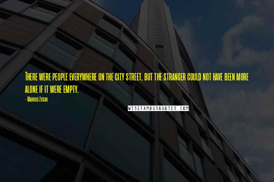 Markus Zusak Quotes: There were people everywhere on the city street, but the stranger could not have been more alone if it were empty.