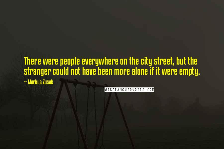 Markus Zusak Quotes: There were people everywhere on the city street, but the stranger could not have been more alone if it were empty.