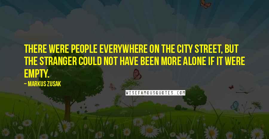 Markus Zusak Quotes: There were people everywhere on the city street, but the stranger could not have been more alone if it were empty.