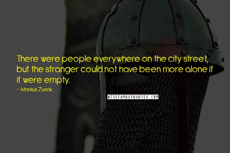 Markus Zusak Quotes: There were people everywhere on the city street, but the stranger could not have been more alone if it were empty.
