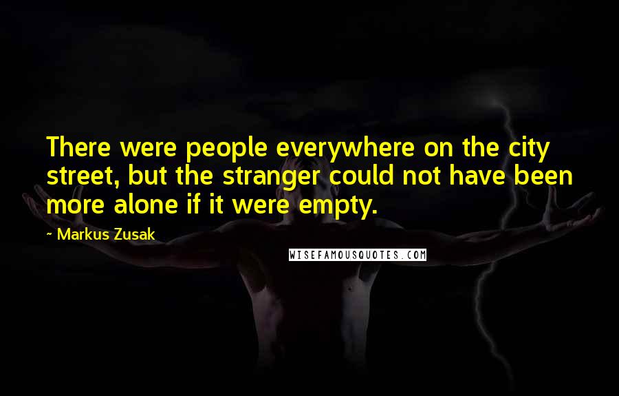 Markus Zusak Quotes: There were people everywhere on the city street, but the stranger could not have been more alone if it were empty.