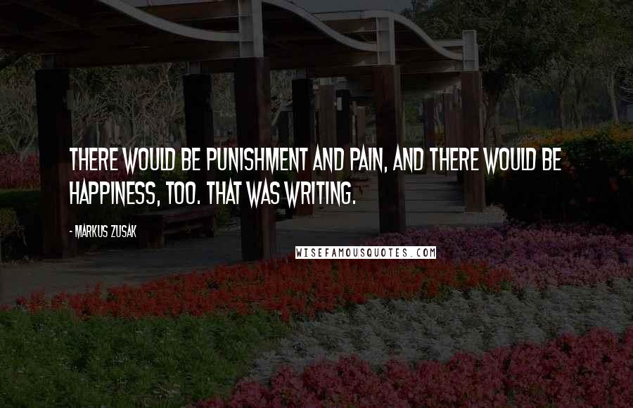 Markus Zusak Quotes: There would be punishment and pain, and there would be happiness, too. That was writing.