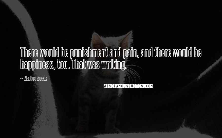 Markus Zusak Quotes: There would be punishment and pain, and there would be happiness, too. That was writing.