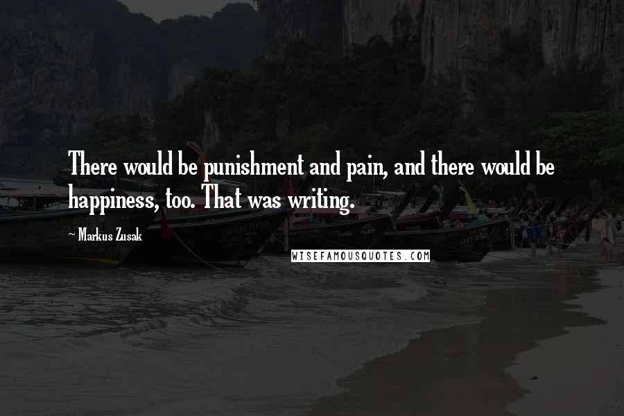 Markus Zusak Quotes: There would be punishment and pain, and there would be happiness, too. That was writing.