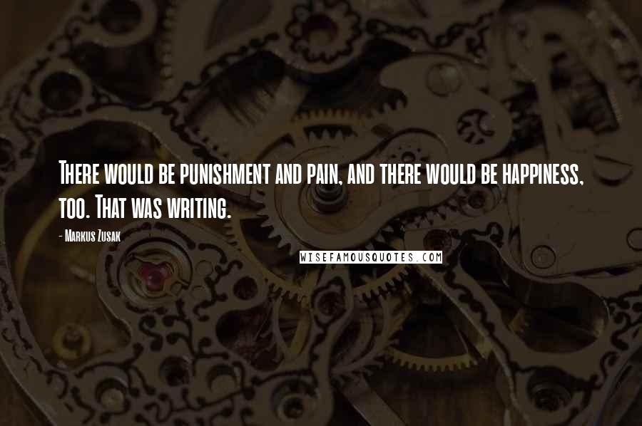 Markus Zusak Quotes: There would be punishment and pain, and there would be happiness, too. That was writing.