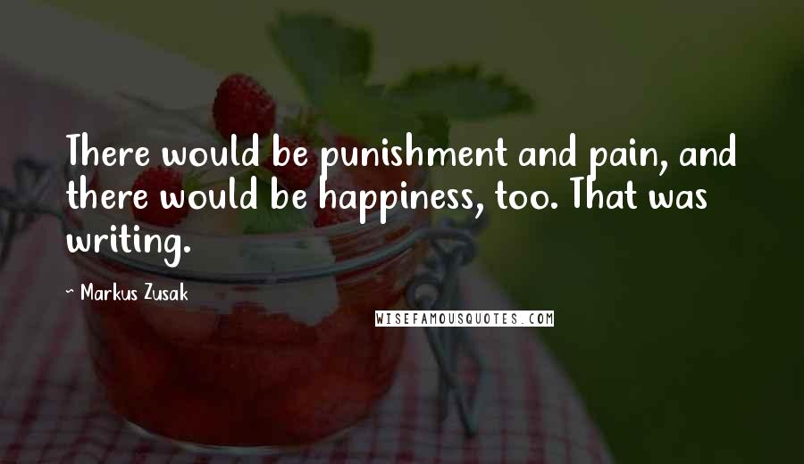 Markus Zusak Quotes: There would be punishment and pain, and there would be happiness, too. That was writing.