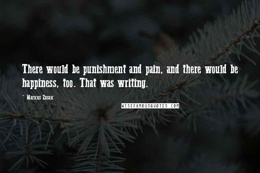 Markus Zusak Quotes: There would be punishment and pain, and there would be happiness, too. That was writing.