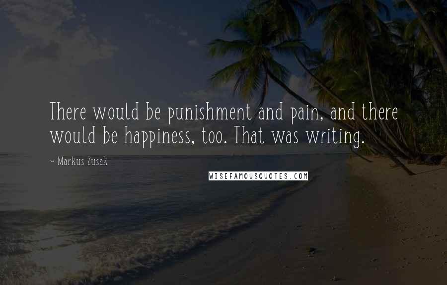 Markus Zusak Quotes: There would be punishment and pain, and there would be happiness, too. That was writing.