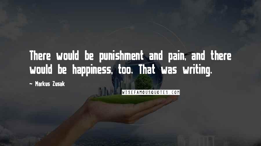 Markus Zusak Quotes: There would be punishment and pain, and there would be happiness, too. That was writing.