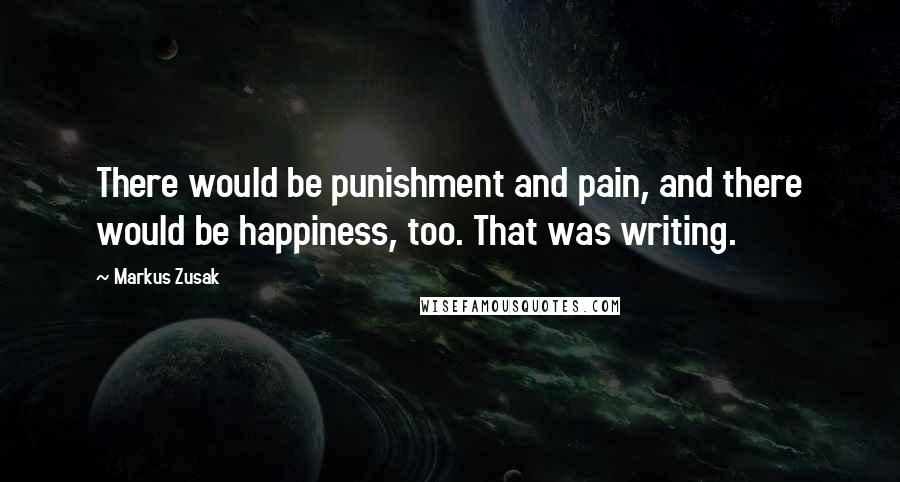 Markus Zusak Quotes: There would be punishment and pain, and there would be happiness, too. That was writing.