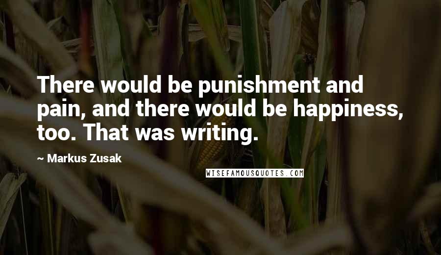 Markus Zusak Quotes: There would be punishment and pain, and there would be happiness, too. That was writing.