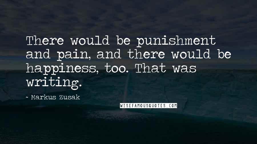 Markus Zusak Quotes: There would be punishment and pain, and there would be happiness, too. That was writing.