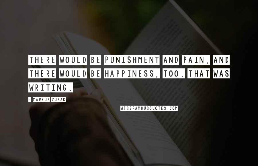 Markus Zusak Quotes: There would be punishment and pain, and there would be happiness, too. That was writing.