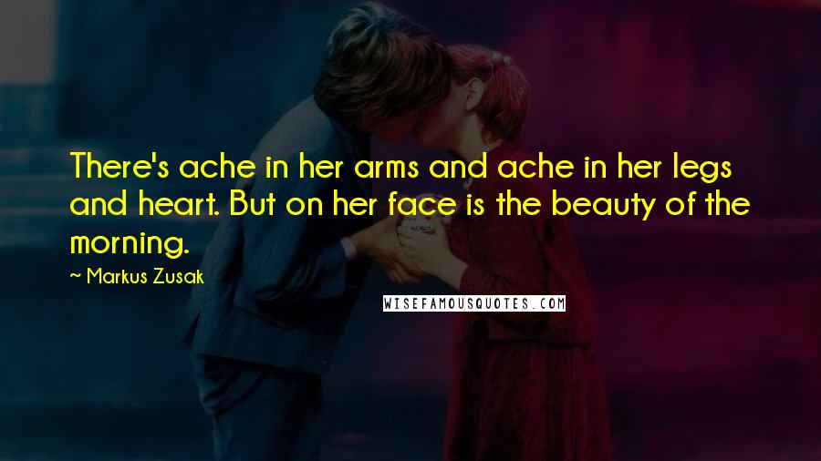 Markus Zusak Quotes: There's ache in her arms and ache in her legs and heart. But on her face is the beauty of the morning.