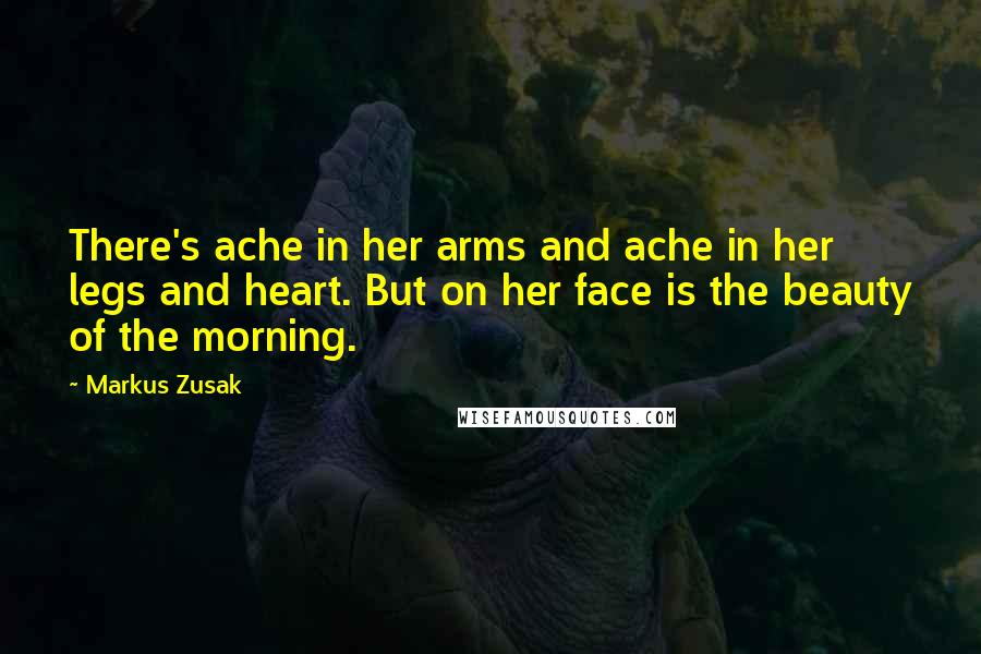 Markus Zusak Quotes: There's ache in her arms and ache in her legs and heart. But on her face is the beauty of the morning.