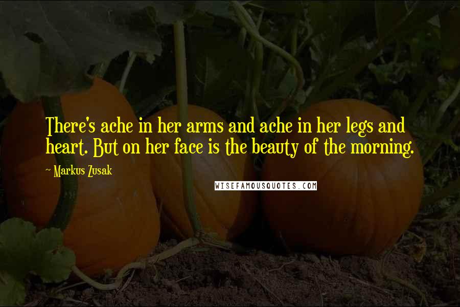 Markus Zusak Quotes: There's ache in her arms and ache in her legs and heart. But on her face is the beauty of the morning.