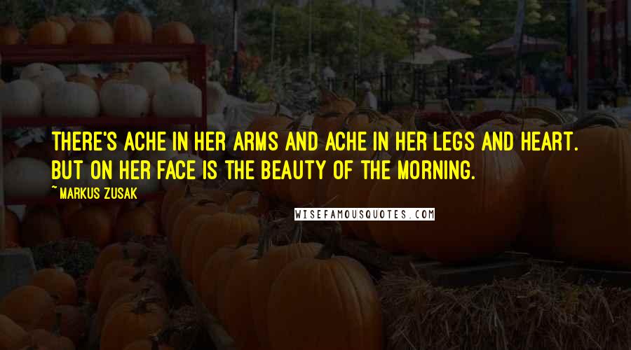 Markus Zusak Quotes: There's ache in her arms and ache in her legs and heart. But on her face is the beauty of the morning.