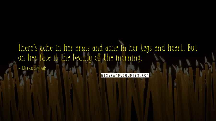 Markus Zusak Quotes: There's ache in her arms and ache in her legs and heart. But on her face is the beauty of the morning.