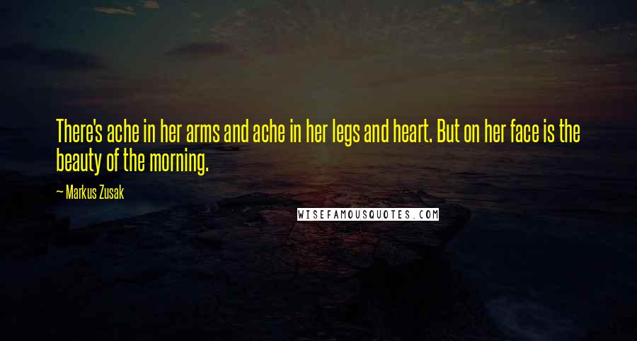 Markus Zusak Quotes: There's ache in her arms and ache in her legs and heart. But on her face is the beauty of the morning.