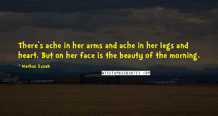 Markus Zusak Quotes: There's ache in her arms and ache in her legs and heart. But on her face is the beauty of the morning.