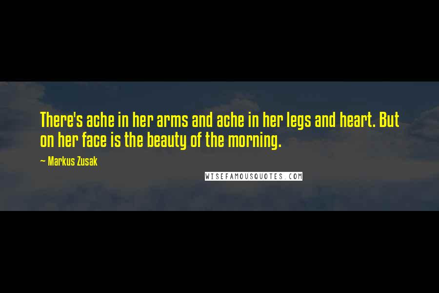 Markus Zusak Quotes: There's ache in her arms and ache in her legs and heart. But on her face is the beauty of the morning.