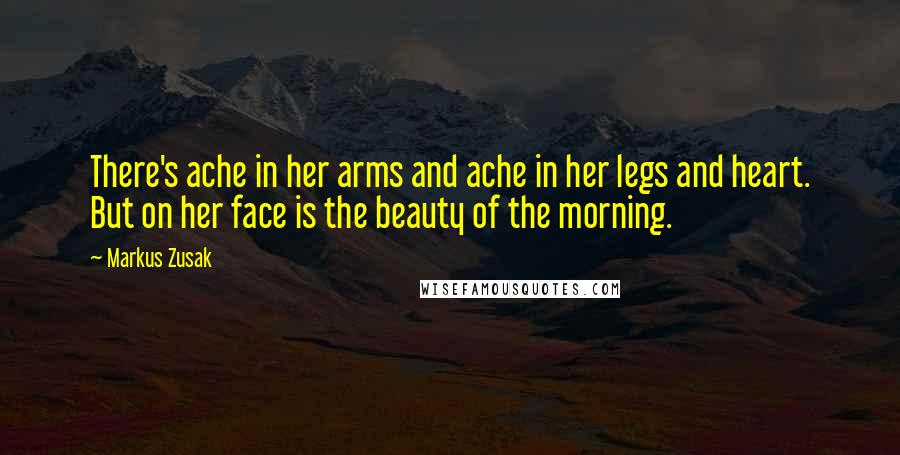 Markus Zusak Quotes: There's ache in her arms and ache in her legs and heart. But on her face is the beauty of the morning.