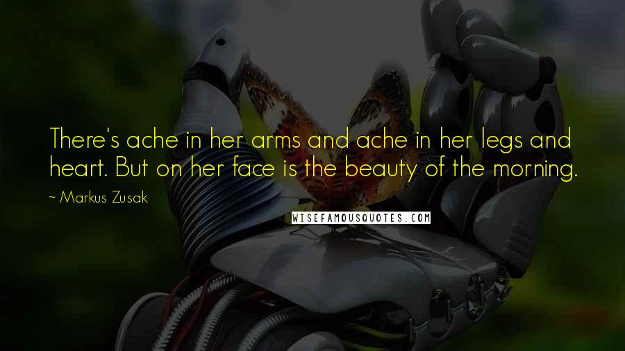 Markus Zusak Quotes: There's ache in her arms and ache in her legs and heart. But on her face is the beauty of the morning.