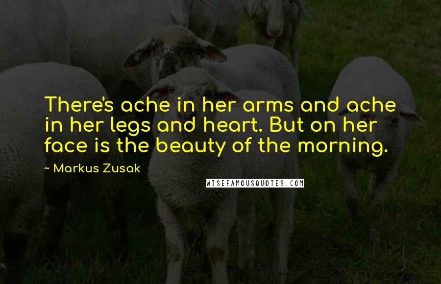 Markus Zusak Quotes: There's ache in her arms and ache in her legs and heart. But on her face is the beauty of the morning.