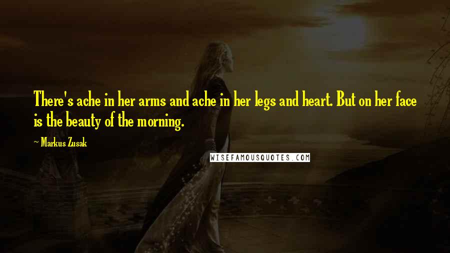 Markus Zusak Quotes: There's ache in her arms and ache in her legs and heart. But on her face is the beauty of the morning.