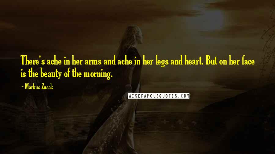 Markus Zusak Quotes: There's ache in her arms and ache in her legs and heart. But on her face is the beauty of the morning.