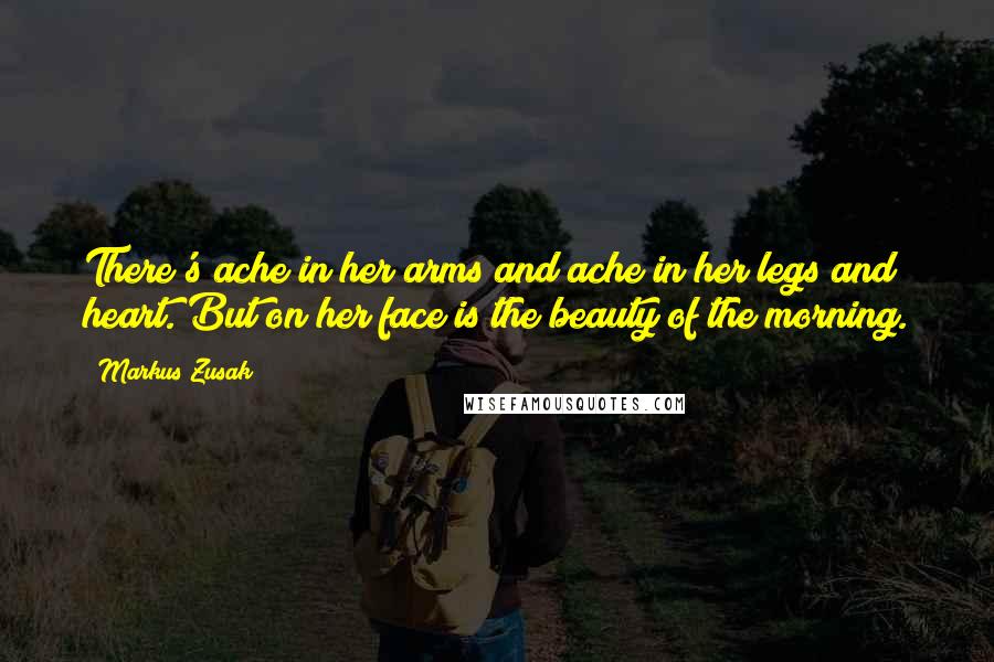 Markus Zusak Quotes: There's ache in her arms and ache in her legs and heart. But on her face is the beauty of the morning.