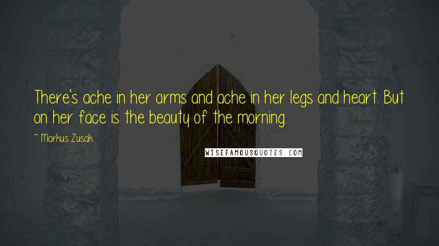 Markus Zusak Quotes: There's ache in her arms and ache in her legs and heart. But on her face is the beauty of the morning.