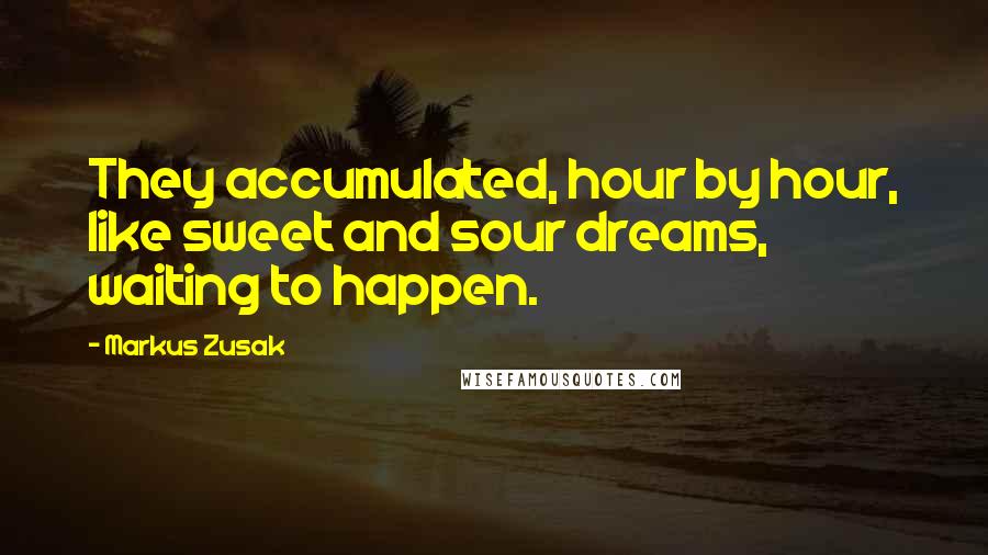 Markus Zusak Quotes: They accumulated, hour by hour, like sweet and sour dreams, waiting to happen.