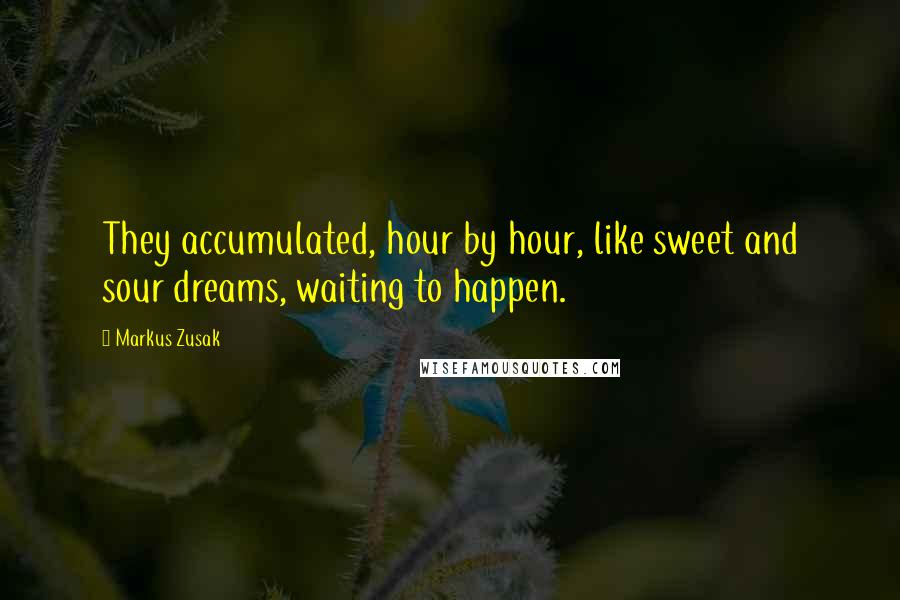 Markus Zusak Quotes: They accumulated, hour by hour, like sweet and sour dreams, waiting to happen.