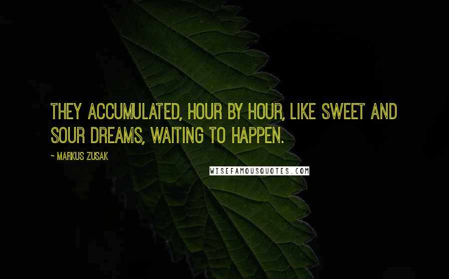 Markus Zusak Quotes: They accumulated, hour by hour, like sweet and sour dreams, waiting to happen.