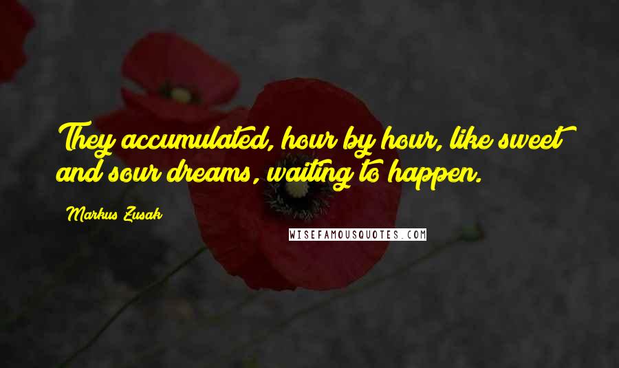 Markus Zusak Quotes: They accumulated, hour by hour, like sweet and sour dreams, waiting to happen.