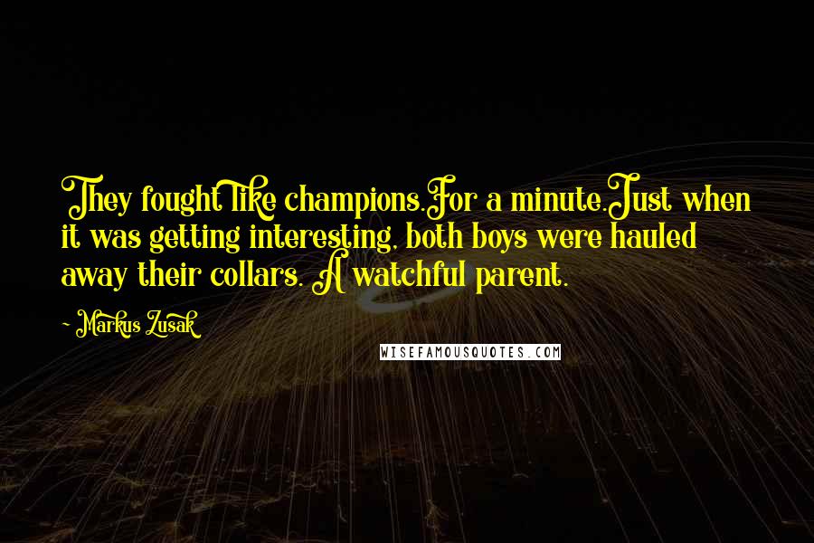 Markus Zusak Quotes: They fought like champions.For a minute.Just when it was getting interesting, both boys were hauled away their collars. A watchful parent.