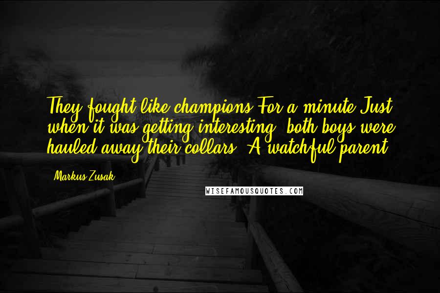 Markus Zusak Quotes: They fought like champions.For a minute.Just when it was getting interesting, both boys were hauled away their collars. A watchful parent.