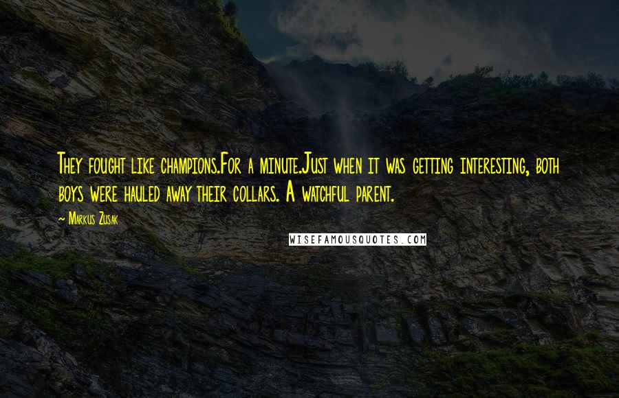 Markus Zusak Quotes: They fought like champions.For a minute.Just when it was getting interesting, both boys were hauled away their collars. A watchful parent.