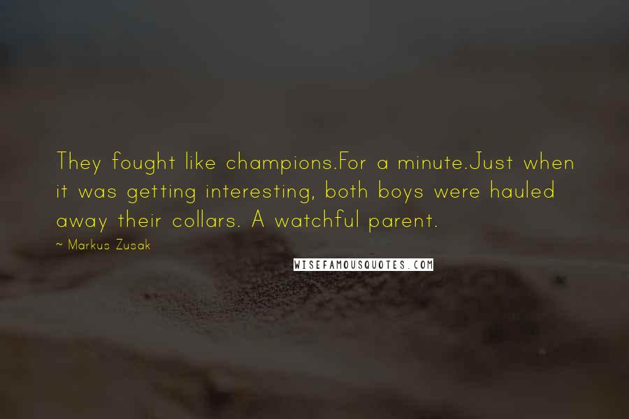 Markus Zusak Quotes: They fought like champions.For a minute.Just when it was getting interesting, both boys were hauled away their collars. A watchful parent.